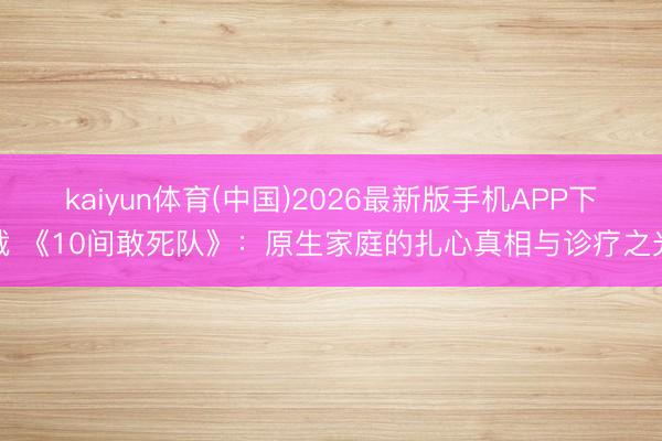 kaiyun体育(中国)2026最新版手机APP下载 《10间敢死队》：原生家庭的扎心真相与诊疗之光