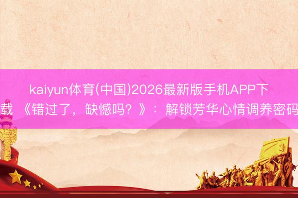 kaiyun体育(中国)2026最新版手机APP下载 《错过了，缺憾吗？》：解锁芳华心情调养密码