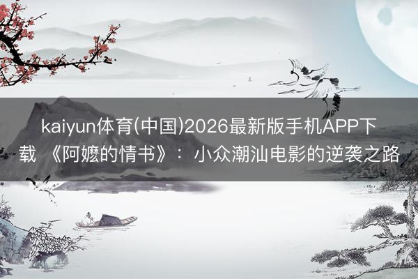 kaiyun体育(中国)2026最新版手机APP下载 《阿嬷的情书》：小众潮汕电影的逆袭之路