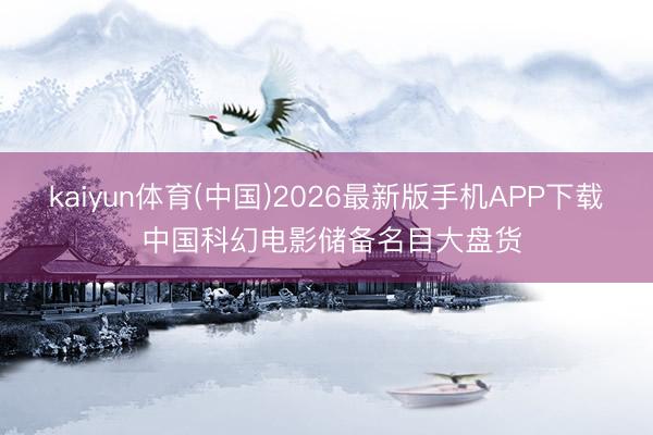 kaiyun体育(中国)2026最新版手机APP下载 中国科幻电影储备名目大盘货