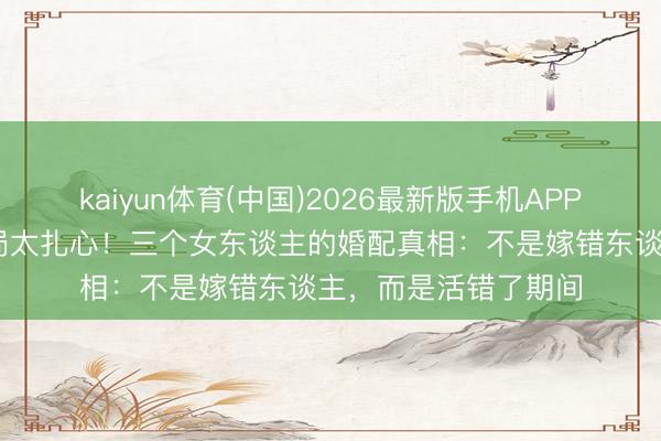 kaiyun体育(中国)2026最新版手机APP下载 《主角》大结局太扎心！三个女东谈主的婚配真相：不是嫁错东谈主，而是活错了期间