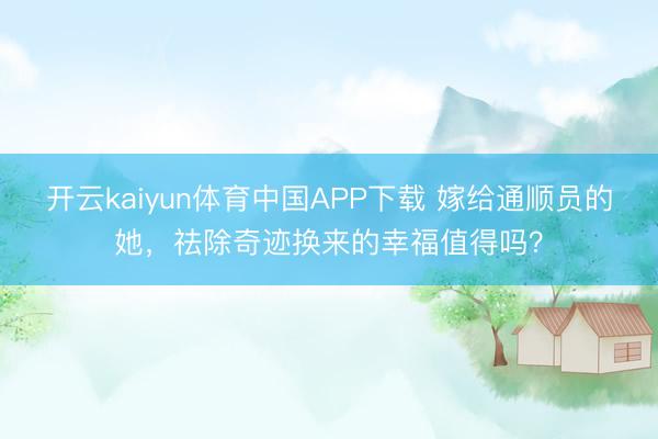 开云kaiyun体育中国APP下载 嫁给通顺员的她，祛除奇迹换来的幸福值得吗？