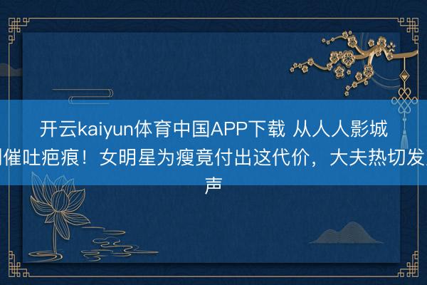 开云kaiyun体育中国APP下载 从人人影城到催吐疤痕！女明星为瘦竟付出这代价，大夫热切发声
