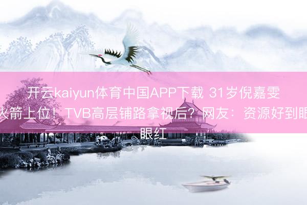 开云kaiyun体育中国APP下载 31岁倪嘉雯坐火箭上位！TVB高层铺路拿视后？网友：资源好到眼红