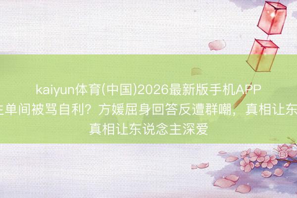 kaiyun体育(中国)2026最新版手机APP下载 住男生单间被骂自利？方媛屈身回答反遭群嘲，真相让东说念主深爱