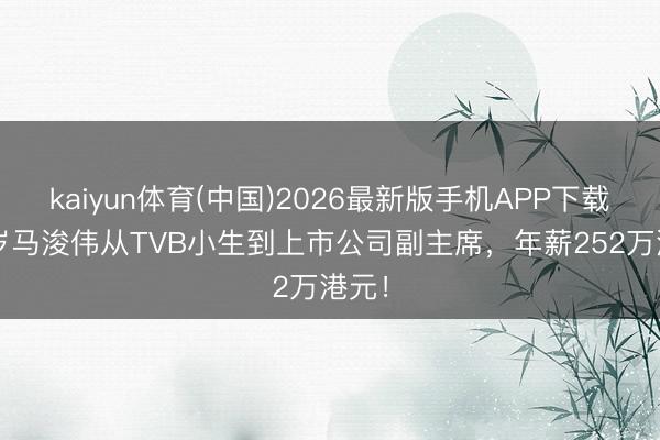 kaiyun体育(中国)2026最新版手机APP下载 54岁马浚伟从TVB小生到上市公司副主席，年薪252万港元！