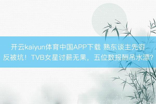 开云kaiyun体育中国APP下载 熟东谈主先容反被坑！TVB女星讨薪无果，五位数报酬吊水漂？