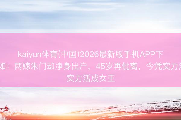 kaiyun体育(中国)2026最新版手机APP下载 戈伟如：两嫁朱门却净身出户，45岁再仳离，今凭实力活成女王