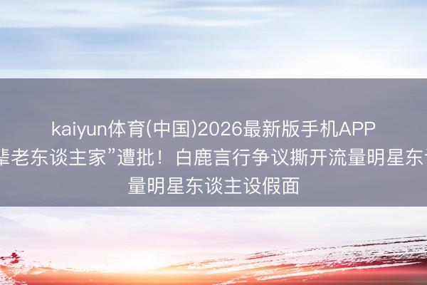 kaiyun体育(中国)2026最新版手机APP下载 喊前辈老东谈主家”遭批！白鹿言行争议撕开流量明星东谈主设假面