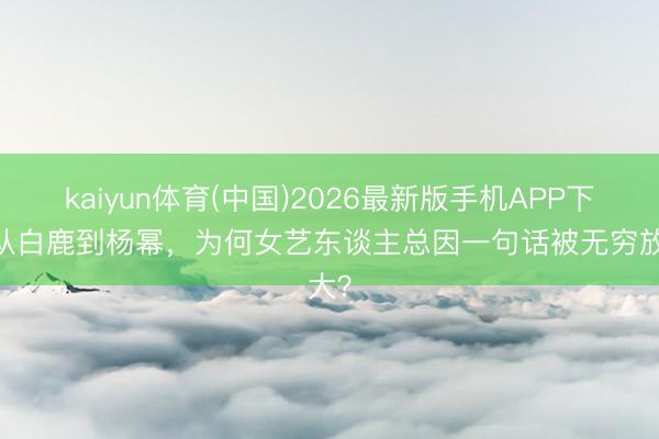 kaiyun体育(中国)2026最新版手机APP下载 从白鹿到杨幂，为何女艺东谈主总因一句话被无穷放大？