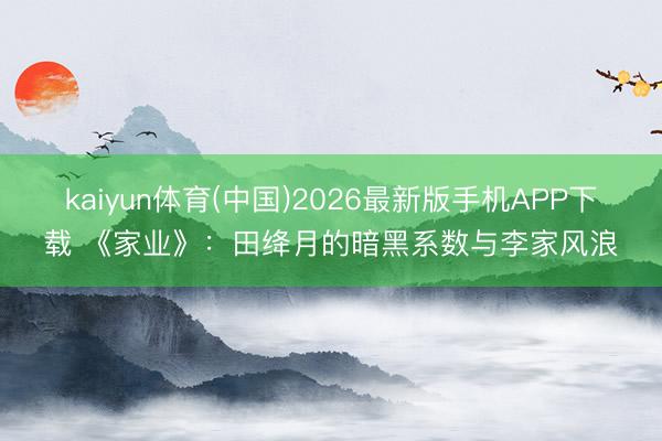 kaiyun体育(中国)2026最新版手机APP下载 《家业》：田绛月的暗黑系数与李家风浪