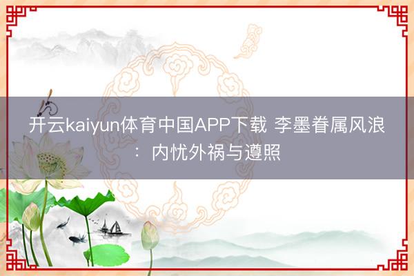 开云kaiyun体育中国APP下载 李墨眷属风浪:内忧外祸与遵照