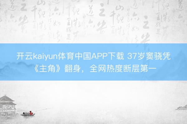 开云kaiyun体育中国APP下载 37岁窦骁凭《主角》翻身，全网热度断层第一