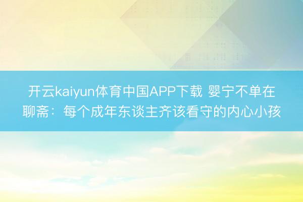 开云kaiyun体育中国APP下载 婴宁不单在聊斋:每个成年东谈主齐该看守的内心小孩