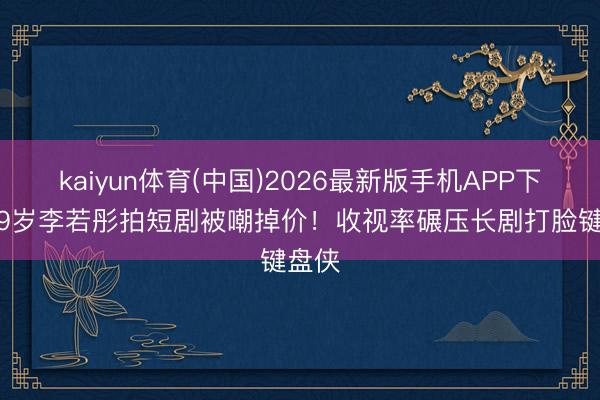 kaiyun体育(中国)2026最新版手机APP下载 59岁李若彤拍短剧被嘲掉价！收视率碾压长剧打脸键盘侠