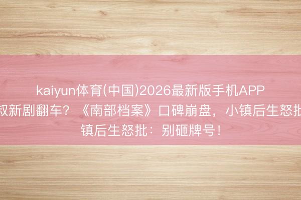kaiyun体育(中国)2026最新版手机APP下载 南派三叔新剧翻车？《南部档案》口碑崩盘，小镇后生怒批：别砸牌号！