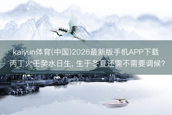 kaiyun体育(中国)2026最新版手机APP下载 丙丁火壬癸水日生， 生于冬夏还需不需要调候?