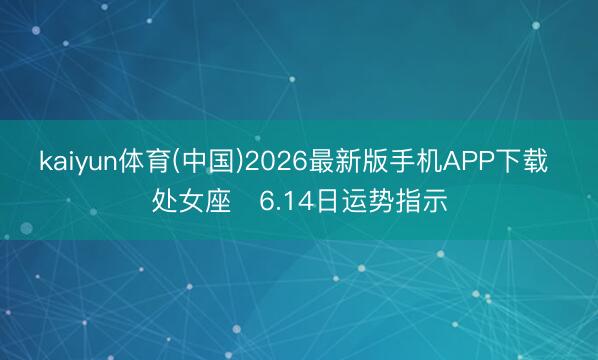 kaiyun体育(中国)2026最新版手机APP下载 处女座♍6.14日运势指示