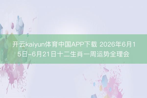 开云kaiyun体育中国APP下载 2026年6月15日-6月21日十二生肖一周运势全理会