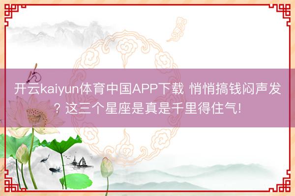 开云kaiyun体育中国APP下载 悄悄搞钱闷声发? 这三个星座是真是千里得住气!