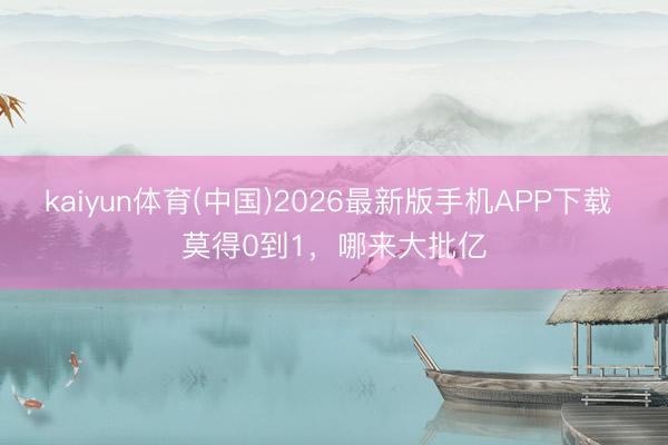 kaiyun体育(中国)2026最新版手机APP下载 莫得0到1，哪来大批亿