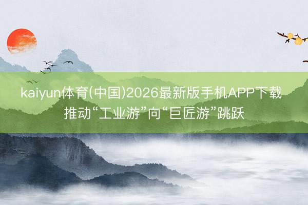 kaiyun体育(中国)2026最新版手机APP下载 推动“工业游”向“巨匠游”跳跃