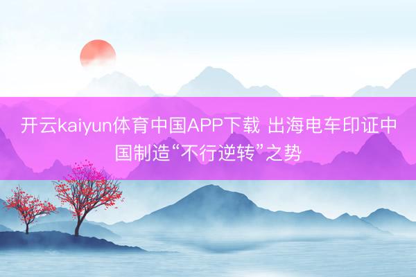 开云kaiyun体育中国APP下载 出海电车印证中国制造“不行逆转”之势