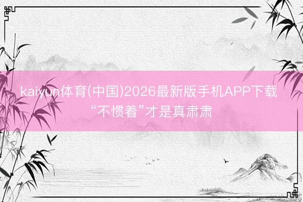 kaiyun体育(中国)2026最新版手机APP下载 “不惯着”才是真肃肃