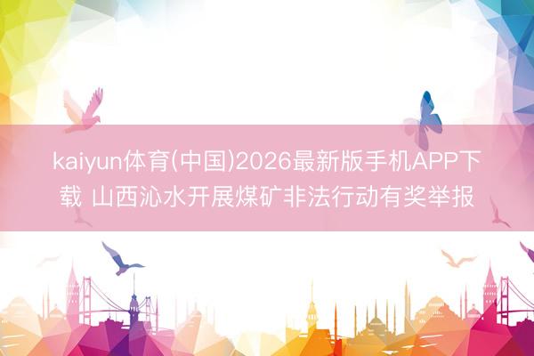kaiyun体育(中国)2026最新版手机APP下载 山西沁水开展煤矿非法行动有奖举报