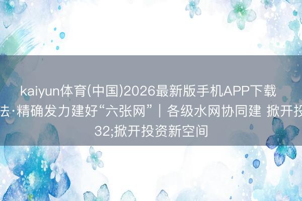 kaiyun体育(中国)2026最新版手机APP下载 经济新想法·精确发力建好“六张网”｜各级水网协同建 掀开投资新空间