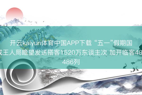 开云kaiyun体育中国APP下载 “五一”假期国铁成王人局瞻望发送搭客1520万东谈主次 加开临客486列