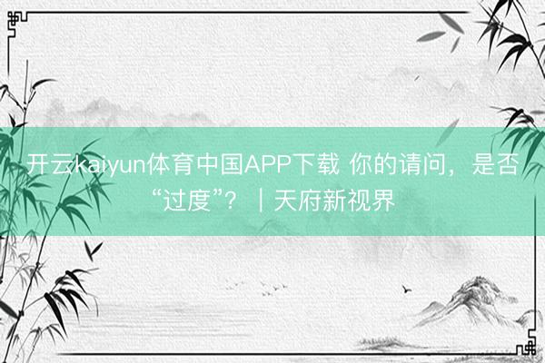 开云kaiyun体育中国APP下载 你的请问，是否“过度”？｜天府新视界