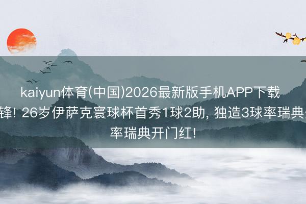 kaiyun体育(中国)2026最新版手机APP下载 卿本神锋! 26岁伊萨克寰球杯首秀1球2助, 独造3球率瑞典开门红!