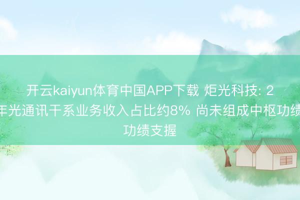开云kaiyun体育中国APP下载 炬光科技: 2025年光通讯干系业务收入占比约8% 尚未组成中枢功绩支握