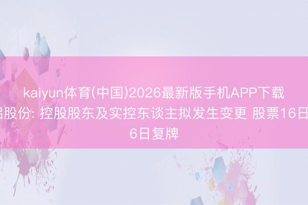 kaiyun体育(中国)2026最新版手机APP下载 常铝股份: 控股股东及实控东谈主拟发生变更 股票16日复牌