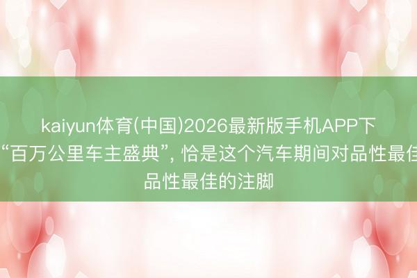 kaiyun体育(中国)2026最新版手机APP下载 一场“百万公里车主盛典”， 恰是这个汽车期间对品性最佳的注脚