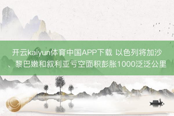 开云kaiyun体育中国APP下载 以色列将加沙、黎巴嫩和叙利亚亏空面积彭胀1000泛泛公里