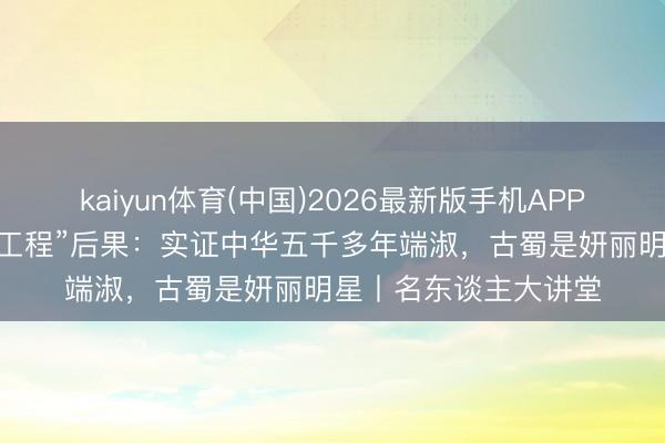 kaiyun体育(中国)2026最新版手机APP下载 王巍开讲“探源工程”后果：实证中华五千多年端淑，古蜀是妍丽明星丨名东谈主大讲堂