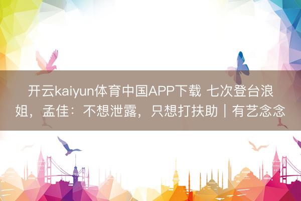开云kaiyun体育中国APP下载 七次登台浪姐，孟佳：不想泄露，只想打扶助｜有艺念念