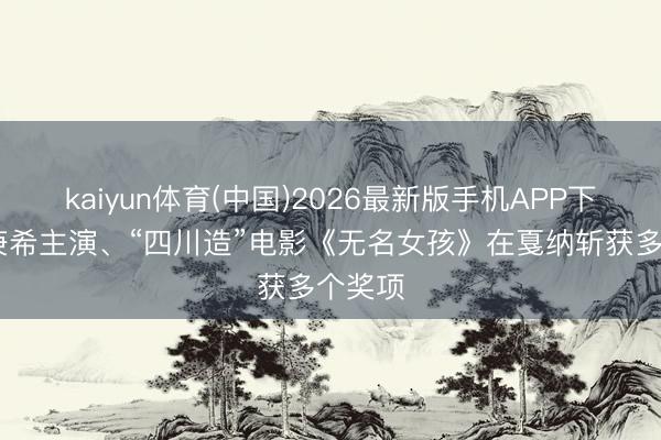 kaiyun体育(中国)2026最新版手机APP下载 李庚希主演、“四川造”电影《无名女孩》在戛纳斩获多个奖项