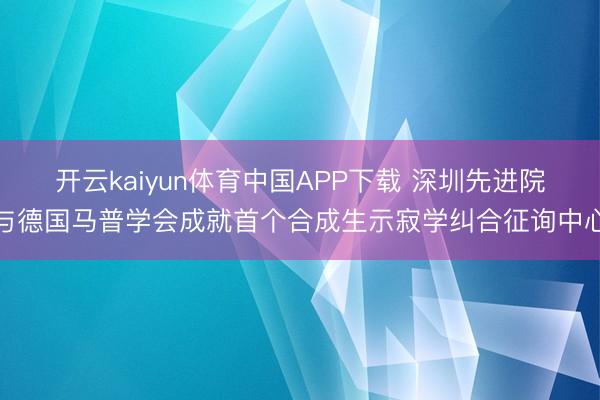 开云kaiyun体育中国APP下载 深圳先进院与德国马普学会成就首个合成生示寂学纠合征询中心
