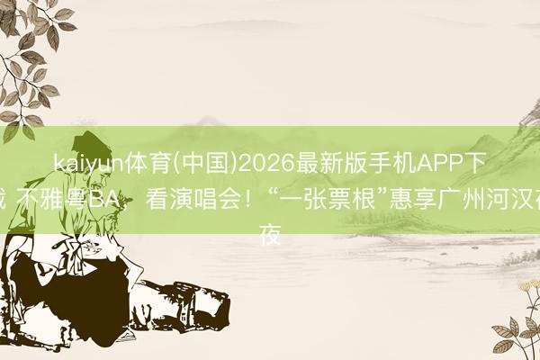 kaiyun体育(中国)2026最新版手机APP下载 不雅粤BA，看演唱会！“一张票根”惠享广州河汉夜