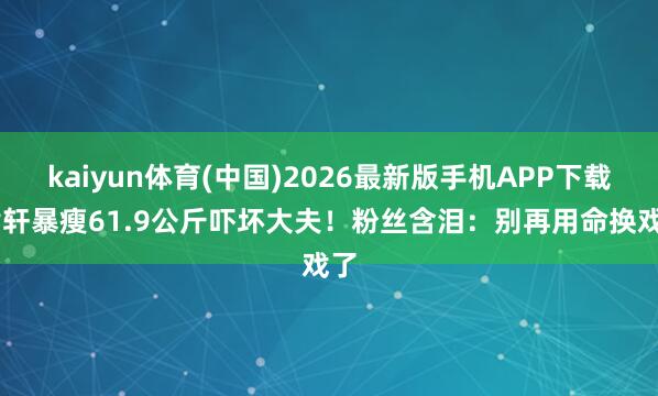 kaiyun体育(中国)2026最新版手机APP下载 黄轩暴瘦61.9公斤吓坏大夫！粉丝含泪：别再用命换戏了