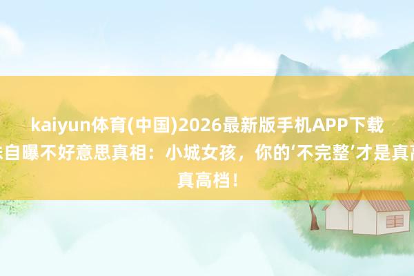 kaiyun体育(中国)2026最新版手机APP下载 朱珠自曝不好意思真相：小城女孩，你的‘不完整’才是真高档！