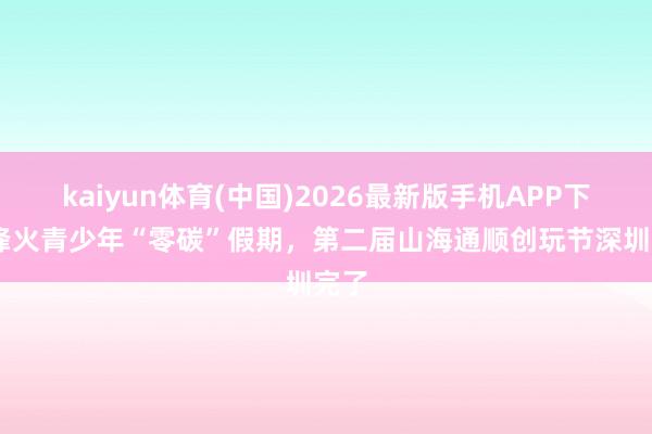 kaiyun体育(中国)2026最新版手机APP下载 烽火青少年“零碳”假期,第二届山海通顺创玩节深圳完了