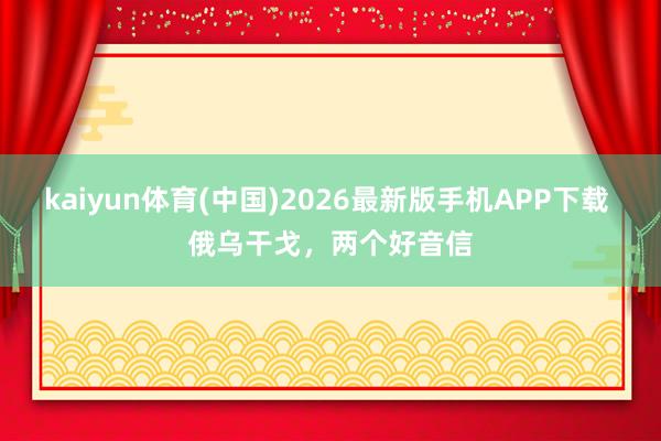 kaiyun体育(中国)2026最新版手机APP下载 俄乌干戈,两个好音信