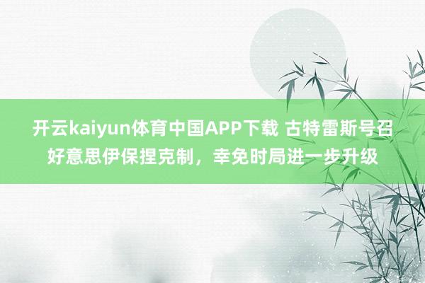 开云kaiyun体育中国APP下载 古特雷斯号召好意思伊保捏克制，幸免时局进一步升级