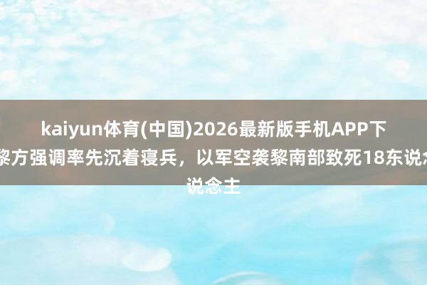 kaiyun体育(中国)2026最新版手机APP下载 黎方强调率先沉着寝兵,以军空袭黎南部致死18东说念主