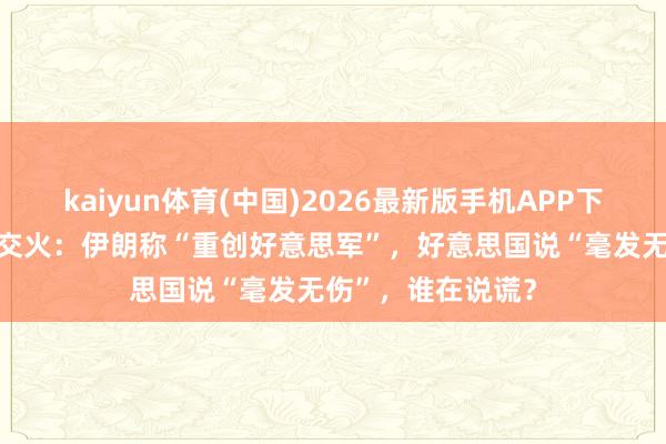 kaiyun体育(中国)2026最新版手机APP下载 好意思伊凌晨交火:伊朗称“重创好意思军”,好意思国说“毫发无伤”,谁在说谎?