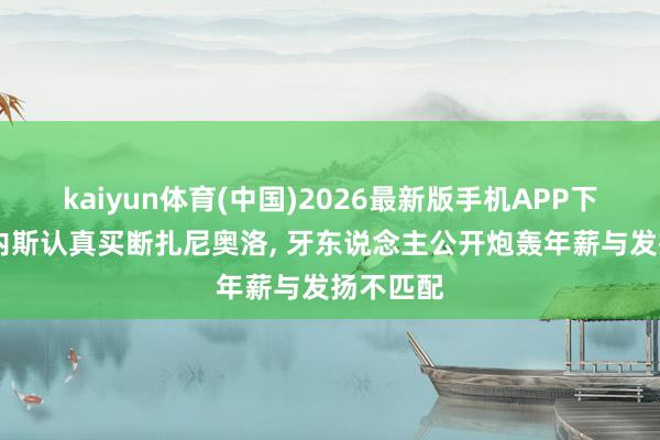 kaiyun体育(中国)2026最新版手机APP下载 乌迪内斯认真买断扎尼奥洛， 牙东说念主公开炮轰年薪与发扬不匹配